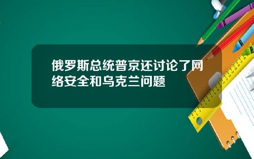 俄罗斯总统普京还讨论了网络安全和乌克兰问题