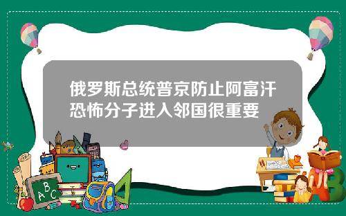 俄罗斯总统普京防止阿富汗恐怖分子进入邻国很重要