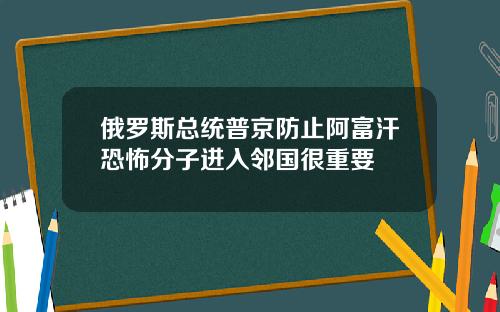 俄罗斯总统普京防止阿富汗恐怖分子进入邻国很重要