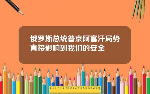 俄罗斯总统普京阿富汗局势直接影响到我们的安全