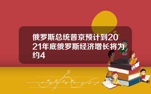 俄罗斯总统普京预计到2021年底俄罗斯经济增长将为约4