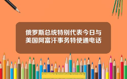 俄罗斯总统特别代表今日与美国阿富汗事务特使通电话