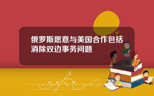 俄罗斯愿意与美国合作包括消除双边事务问题