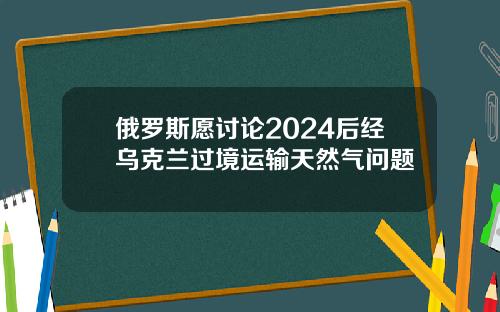 俄罗斯愿讨论2024后经乌克兰过境运输天然气问题