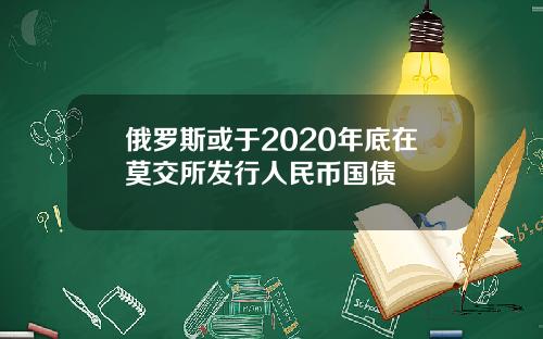 俄罗斯或于2020年底在莫交所发行人民币国债