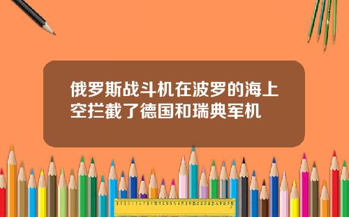 俄罗斯战斗机在波罗的海上空拦截了德国和瑞典军机