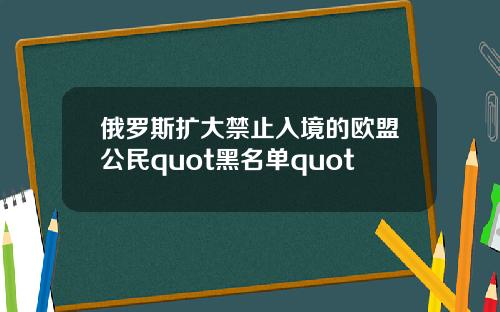 俄罗斯扩大禁止入境的欧盟公民quot黑名单quot