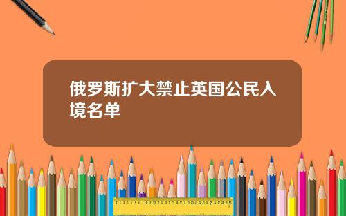俄罗斯扩大禁止英国公民入境名单