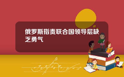 俄罗斯指责联合国领导层缺乏勇气