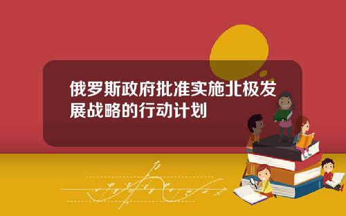 俄罗斯政府批准实施北极发展战略的行动计划
