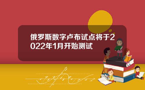 俄罗斯数字卢布试点将于2022年1月开始测试