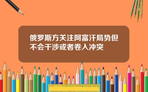 俄罗斯方关注阿富汗局势但不会干涉或者卷入冲突