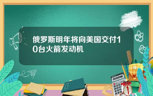 俄罗斯明年将向美国交付10台火箭发动机