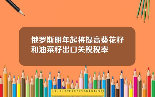 俄罗斯明年起将提高葵花籽和油菜籽出口关税税率