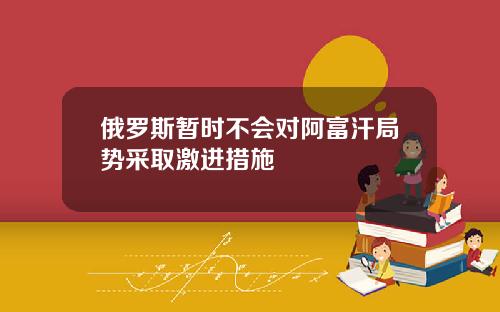 俄罗斯暂时不会对阿富汗局势采取激进措施