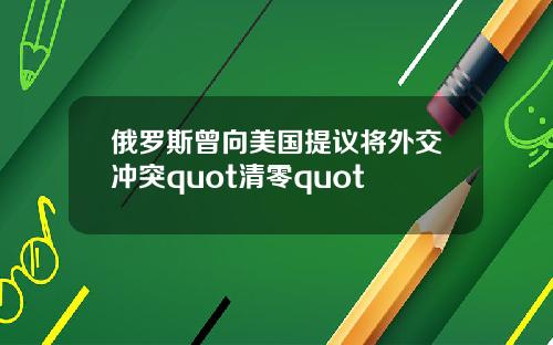 俄罗斯曾向美国提议将外交冲突quot清零quot