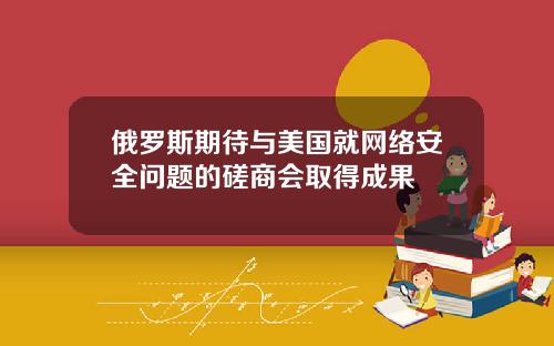 俄罗斯期待与美国就网络安全问题的磋商会取得成果