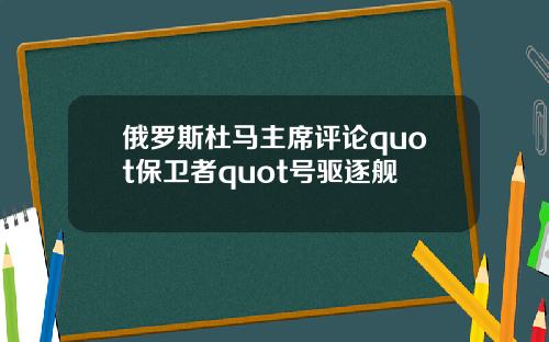 俄罗斯杜马主席评论quot保卫者quot号驱逐舰