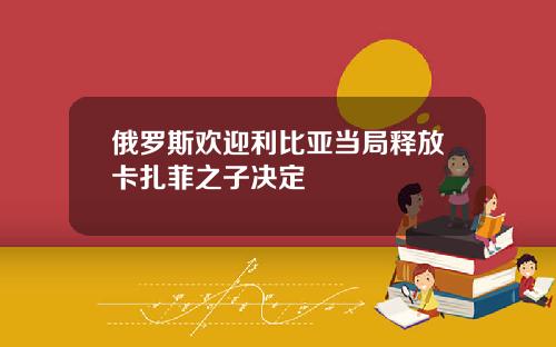 俄罗斯欢迎利比亚当局释放卡扎菲之子决定
