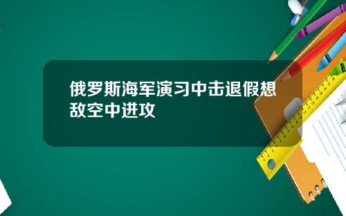 俄罗斯海军演习中击退假想敌空中进攻