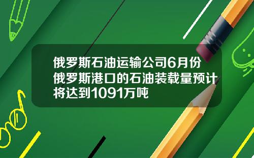 俄罗斯石油运输公司6月份俄罗斯港口的石油装载量预计将达到1091万吨