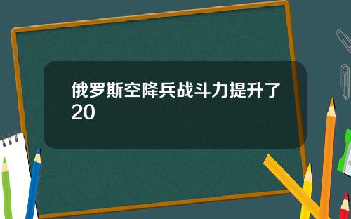 俄罗斯空降兵战斗力提升了20