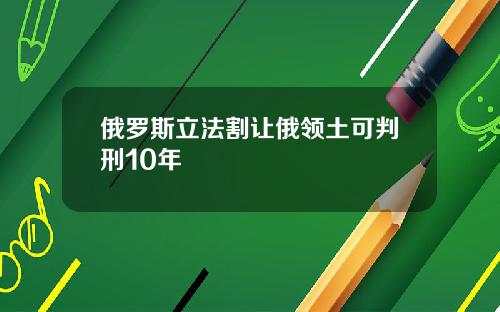 俄罗斯立法割让俄领土可判刑10年