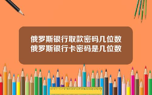 俄罗斯银行取款密码几位数俄罗斯银行卡密码是几位数