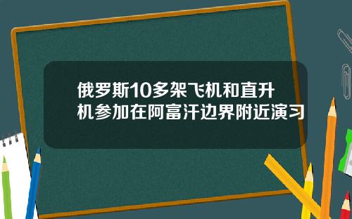 俄罗斯10多架飞机和直升机参加在阿富汗边界附近演习