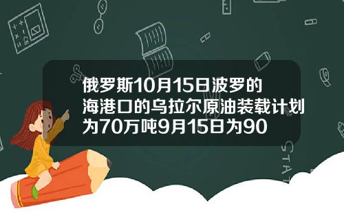 俄罗斯10月15日波罗的海港口的乌拉尔原油装载计划为70万吨9月15日为90万吨