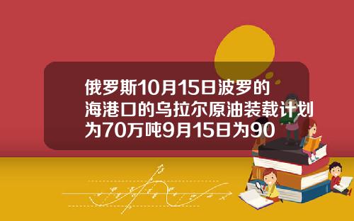 俄罗斯10月15日波罗的海港口的乌拉尔原油装载计划为70万吨9月15日为90万吨