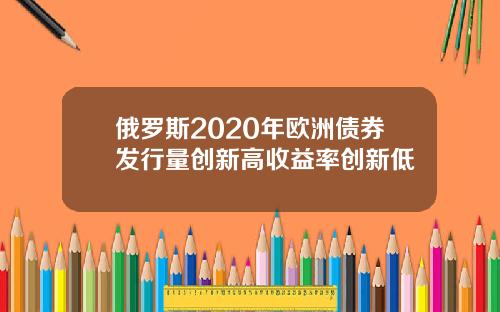 俄罗斯2020年欧洲债券发行量创新高收益率创新低