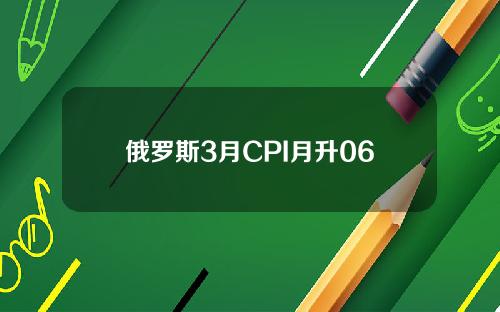 俄罗斯3月CPI月升06