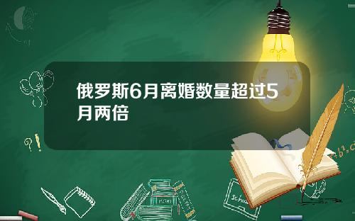 俄罗斯6月离婚数量超过5月两倍