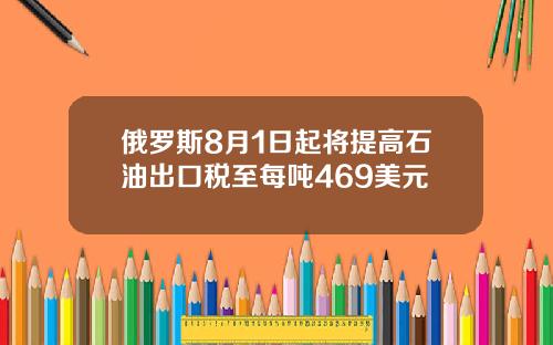 俄罗斯8月1日起将提高石油出口税至每吨469美元