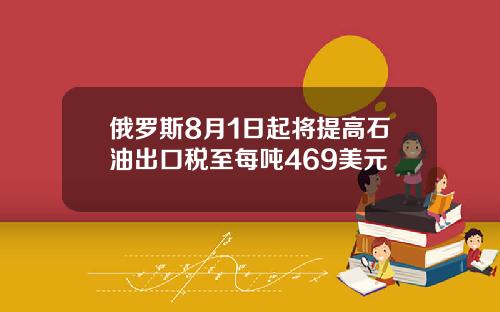 俄罗斯8月1日起将提高石油出口税至每吨469美元