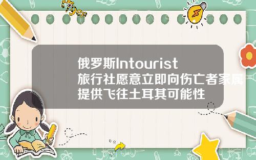 俄罗斯Intourist旅行社愿意立即向伤亡者家属提供飞往土耳其可能性