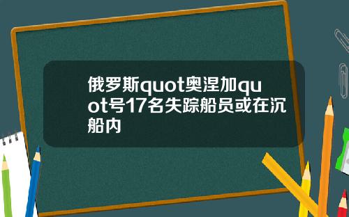 俄罗斯quot奥涅加quot号17名失踪船员或在沉船内