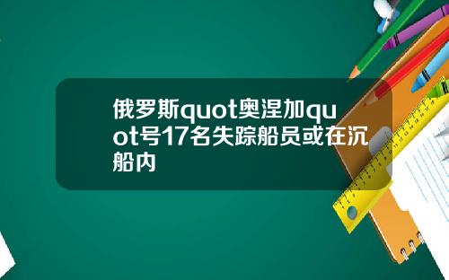 俄罗斯quot奥涅加quot号17名失踪船员或在沉船内