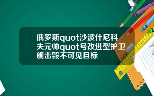 俄罗斯quot沙波什尼科夫元帅quot号改进型护卫舰击毁不可见目标