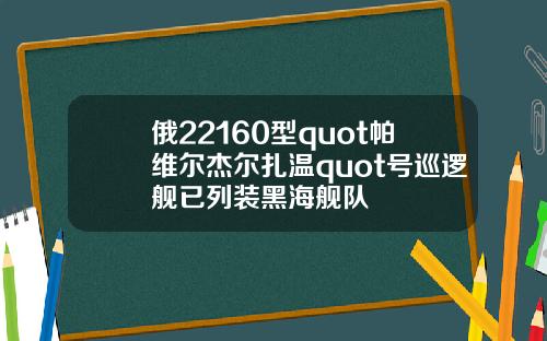 俄22160型quot帕维尔杰尔扎温quot号巡逻舰已列装黑海舰队