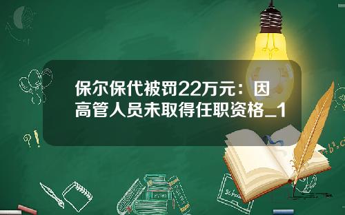 保尔保代被罚22万元：因高管人员未取得任职资格_1