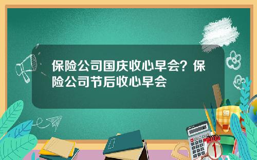 保险公司国庆收心早会？保险公司节后收心早会