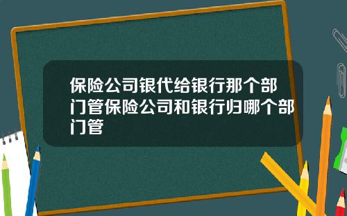 保险公司银代给银行那个部门管保险公司和银行归哪个部门管