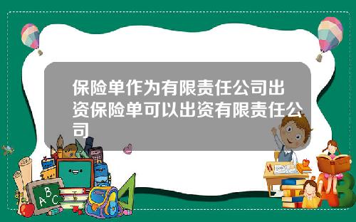 保险单作为有限责任公司出资保险单可以出资有限责任公司