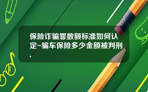 保险诈骗罪数额标准如何认定-骗车保险多少金额被判刑.