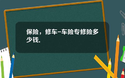 保险，修车-车险专修险多少钱.
