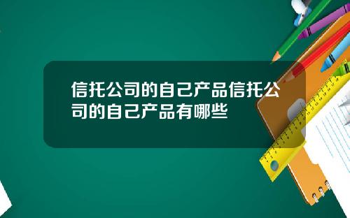 信托公司的自己产品信托公司的自己产品有哪些