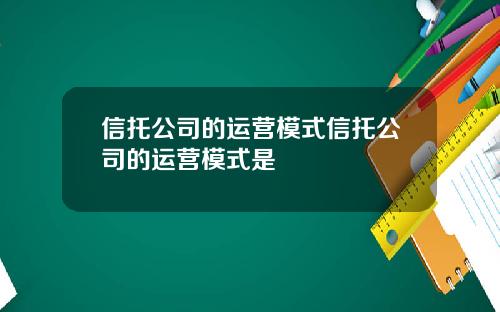 信托公司的运营模式信托公司的运营模式是