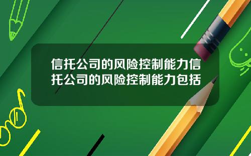 信托公司的风险控制能力信托公司的风险控制能力包括